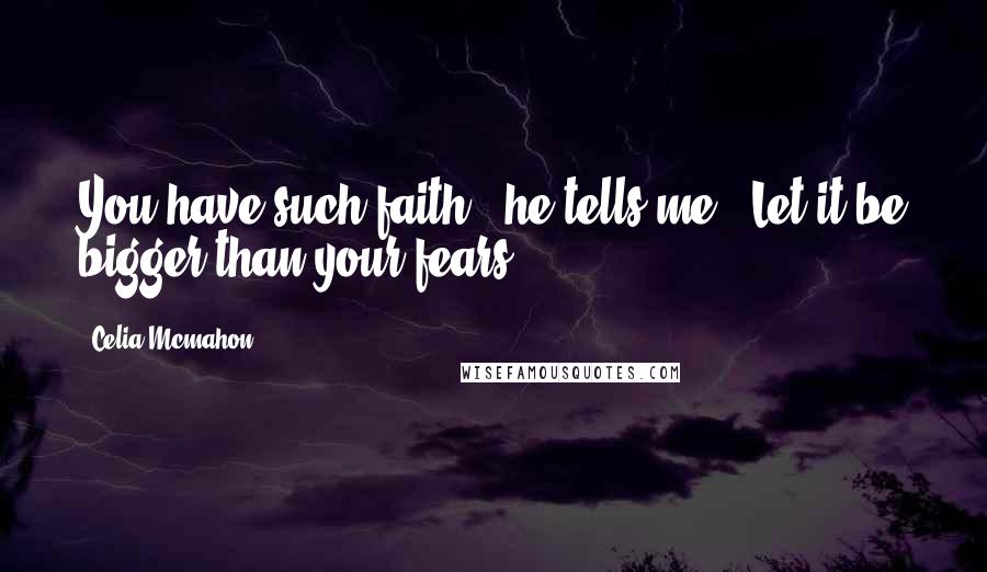 Celia Mcmahon Quotes: You have such faith," he tells me. "Let it be bigger than your fears.