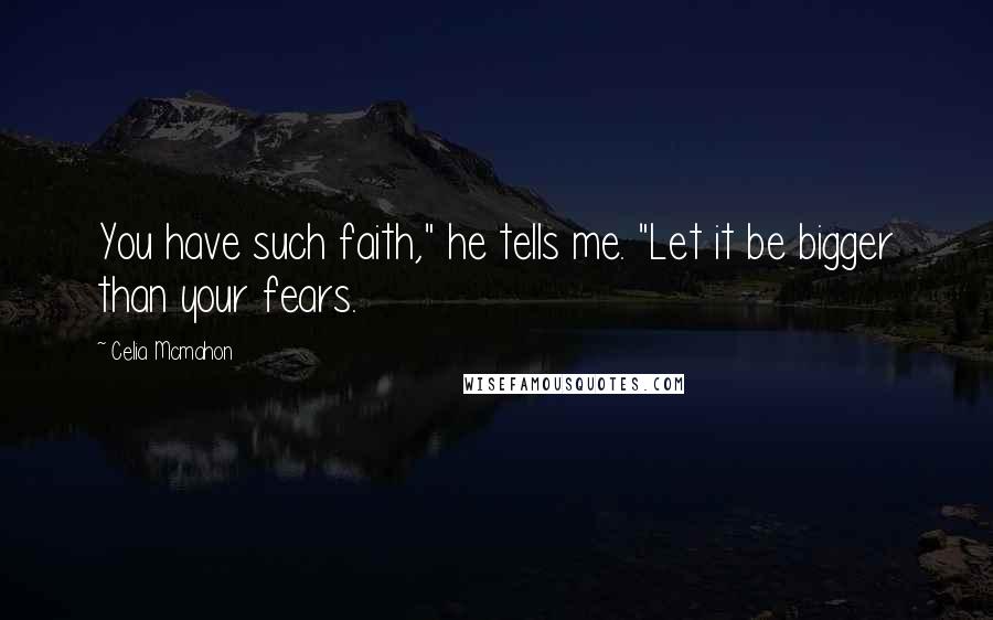 Celia Mcmahon Quotes: You have such faith," he tells me. "Let it be bigger than your fears.