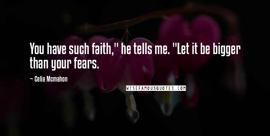 Celia Mcmahon Quotes: You have such faith," he tells me. "Let it be bigger than your fears.