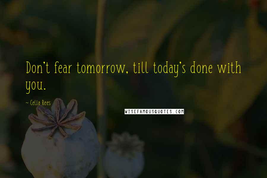 Celia Rees Quotes: Don't fear tomorrow, till today's done with you.