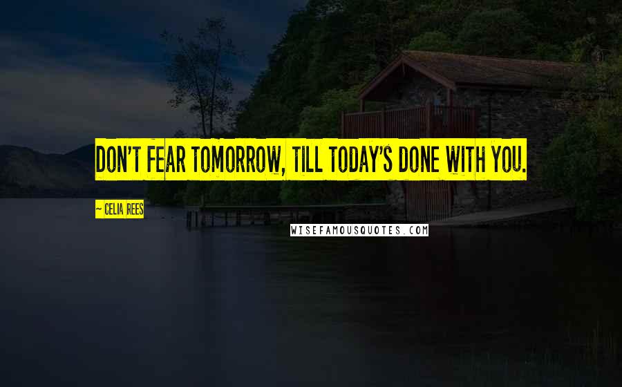 Celia Rees Quotes: Don't fear tomorrow, till today's done with you.