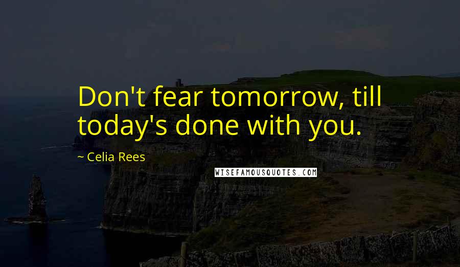 Celia Rees Quotes: Don't fear tomorrow, till today's done with you.