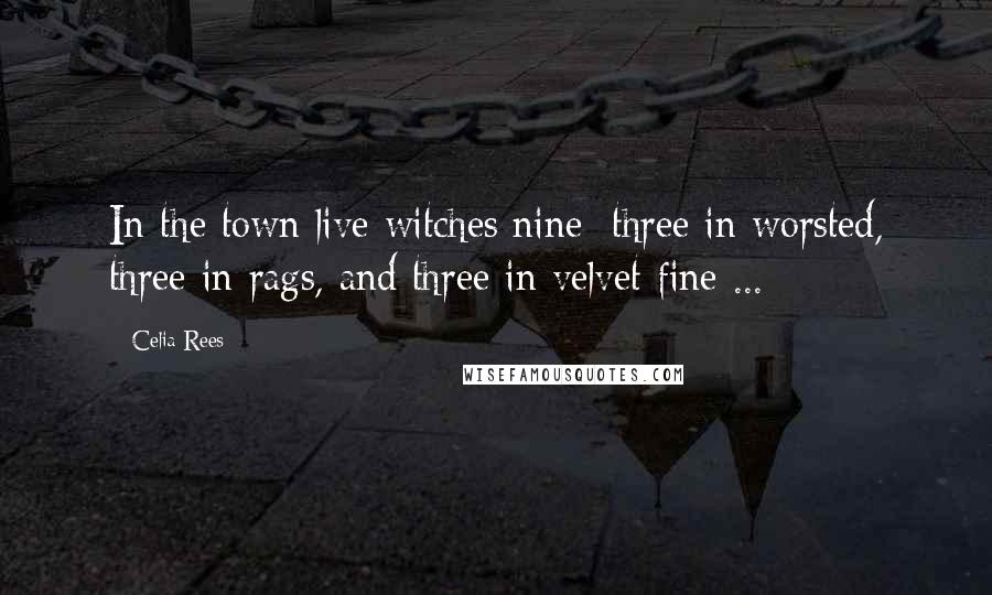 Celia Rees Quotes: In the town live witches nine: three in worsted, three in rags, and three in velvet fine ...