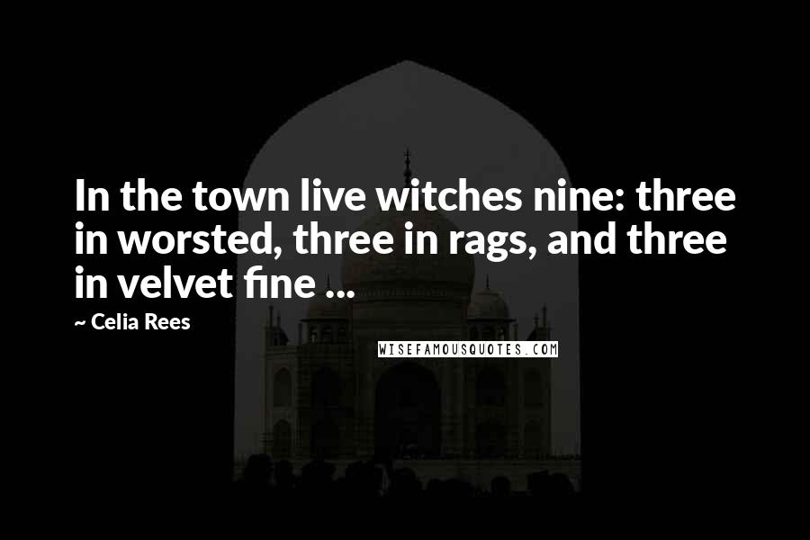 Celia Rees Quotes: In the town live witches nine: three in worsted, three in rags, and three in velvet fine ...