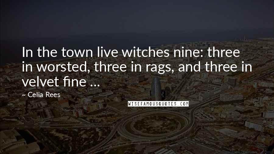 Celia Rees Quotes: In the town live witches nine: three in worsted, three in rags, and three in velvet fine ...