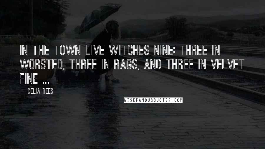 Celia Rees Quotes: In the town live witches nine: three in worsted, three in rags, and three in velvet fine ...