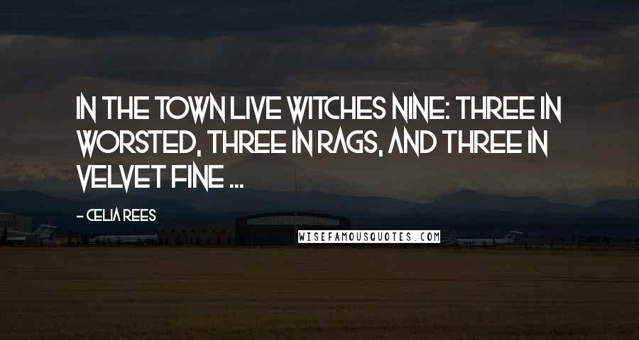 Celia Rees Quotes: In the town live witches nine: three in worsted, three in rags, and three in velvet fine ...