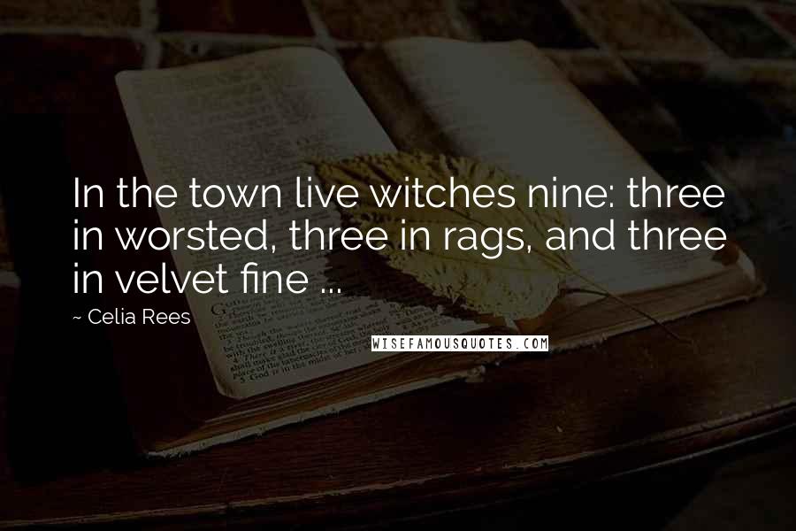 Celia Rees Quotes: In the town live witches nine: three in worsted, three in rags, and three in velvet fine ...