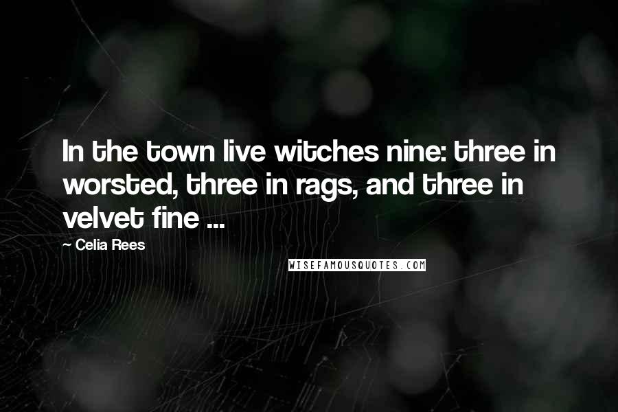 Celia Rees Quotes: In the town live witches nine: three in worsted, three in rags, and three in velvet fine ...