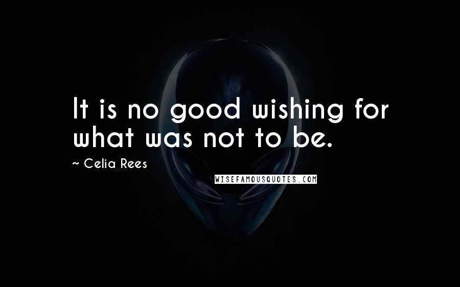 Celia Rees Quotes: It is no good wishing for what was not to be.