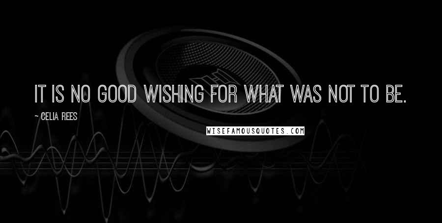 Celia Rees Quotes: It is no good wishing for what was not to be.