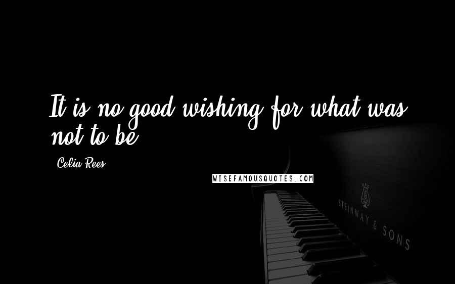 Celia Rees Quotes: It is no good wishing for what was not to be.