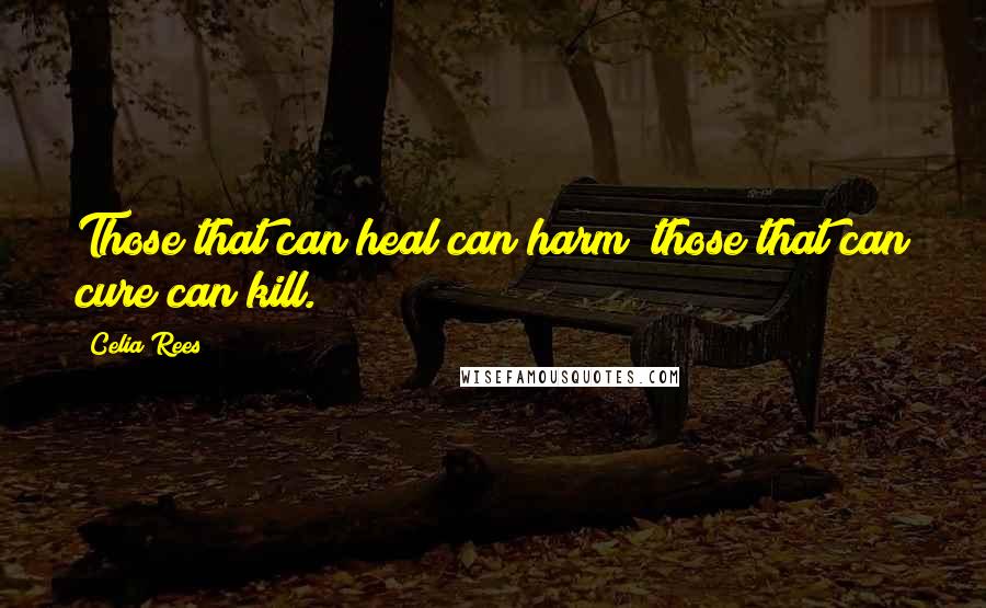 Celia Rees Quotes: Those that can heal can harm; those that can cure can kill.