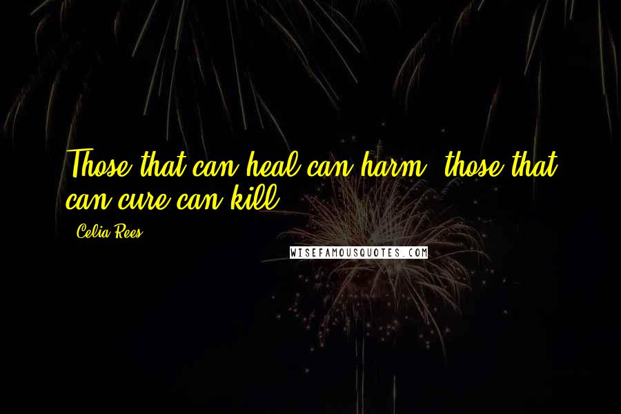 Celia Rees Quotes: Those that can heal can harm; those that can cure can kill.