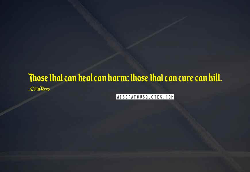 Celia Rees Quotes: Those that can heal can harm; those that can cure can kill.