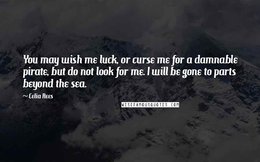 Celia Rees Quotes: You may wish me luck, or curse me for a damnable pirate, but do not look for me. I will be gone to parts beyond the sea.