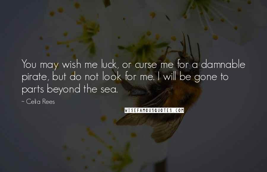 Celia Rees Quotes: You may wish me luck, or curse me for a damnable pirate, but do not look for me. I will be gone to parts beyond the sea.