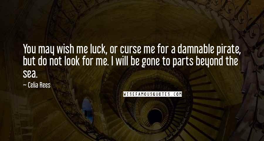 Celia Rees Quotes: You may wish me luck, or curse me for a damnable pirate, but do not look for me. I will be gone to parts beyond the sea.