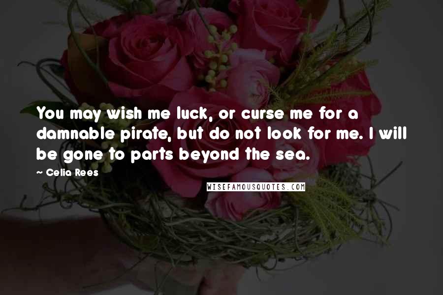 Celia Rees Quotes: You may wish me luck, or curse me for a damnable pirate, but do not look for me. I will be gone to parts beyond the sea.