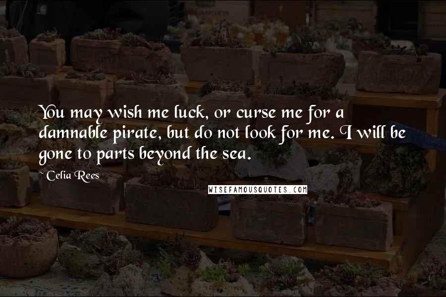 Celia Rees Quotes: You may wish me luck, or curse me for a damnable pirate, but do not look for me. I will be gone to parts beyond the sea.