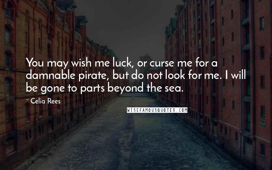 Celia Rees Quotes: You may wish me luck, or curse me for a damnable pirate, but do not look for me. I will be gone to parts beyond the sea.