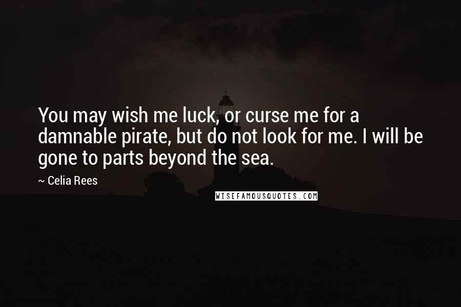 Celia Rees Quotes: You may wish me luck, or curse me for a damnable pirate, but do not look for me. I will be gone to parts beyond the sea.