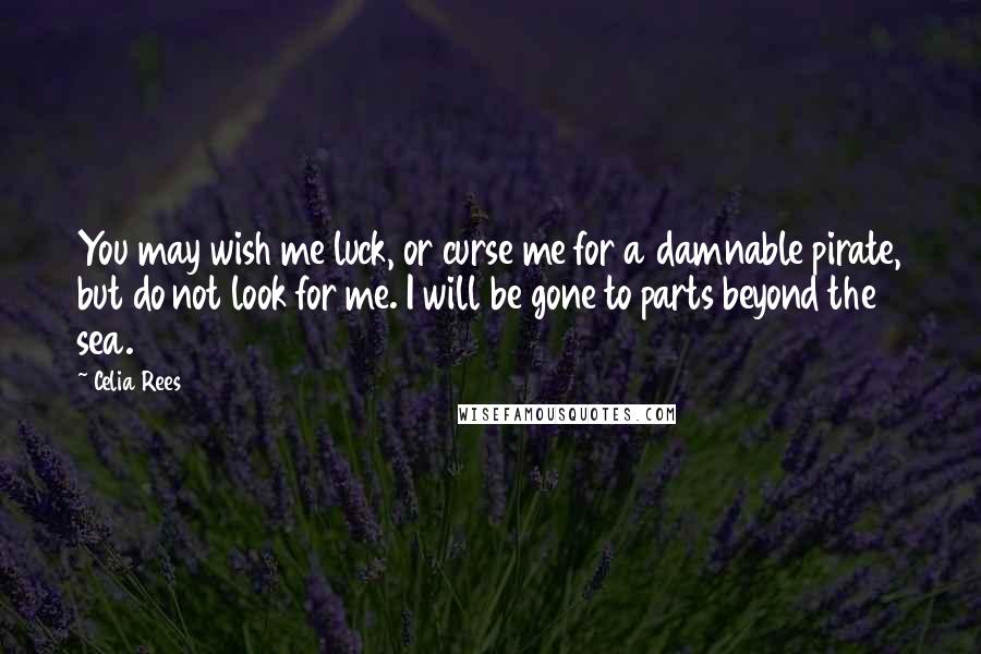 Celia Rees Quotes: You may wish me luck, or curse me for a damnable pirate, but do not look for me. I will be gone to parts beyond the sea.