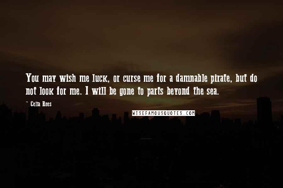 Celia Rees Quotes: You may wish me luck, or curse me for a damnable pirate, but do not look for me. I will be gone to parts beyond the sea.