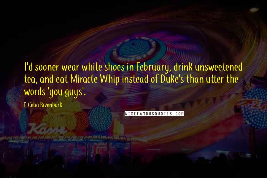 Celia Rivenbark Quotes: I'd sooner wear white shoes in February, drink unsweetened tea, and eat Miracle Whip instead of Duke's than utter the words 'you guys'.
