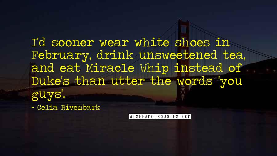 Celia Rivenbark Quotes: I'd sooner wear white shoes in February, drink unsweetened tea, and eat Miracle Whip instead of Duke's than utter the words 'you guys'.