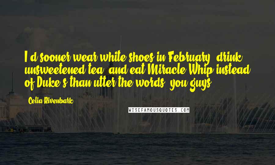 Celia Rivenbark Quotes: I'd sooner wear white shoes in February, drink unsweetened tea, and eat Miracle Whip instead of Duke's than utter the words 'you guys'.