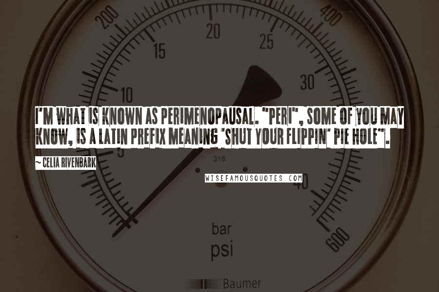 Celia Rivenbark Quotes: I'm what is known as perimenopausal. "Peri", some of you may know, is a Latin prefix meaning 'SHUT YOUR FLIPPIN' PIE HOLE".