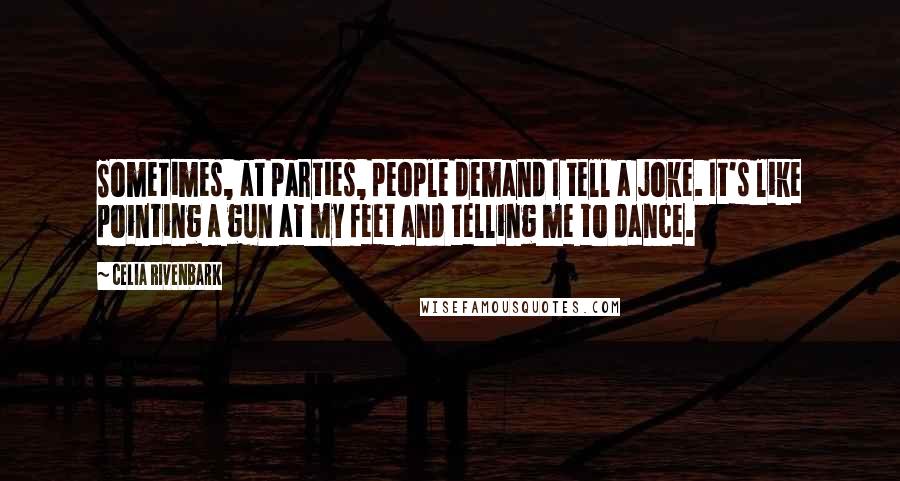 Celia Rivenbark Quotes: Sometimes, at parties, people demand I tell a joke. It's like pointing a gun at my feet and telling me to dance.