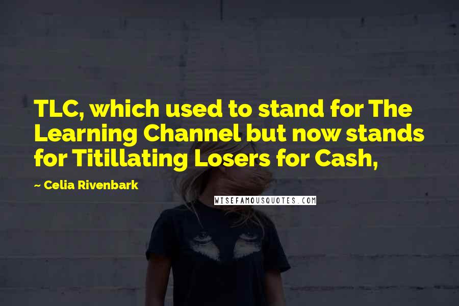 Celia Rivenbark Quotes: TLC, which used to stand for The Learning Channel but now stands for Titillating Losers for Cash,