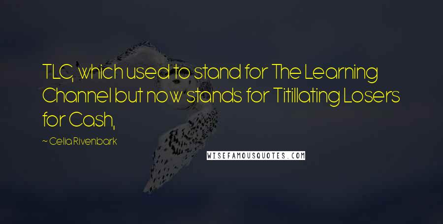 Celia Rivenbark Quotes: TLC, which used to stand for The Learning Channel but now stands for Titillating Losers for Cash,