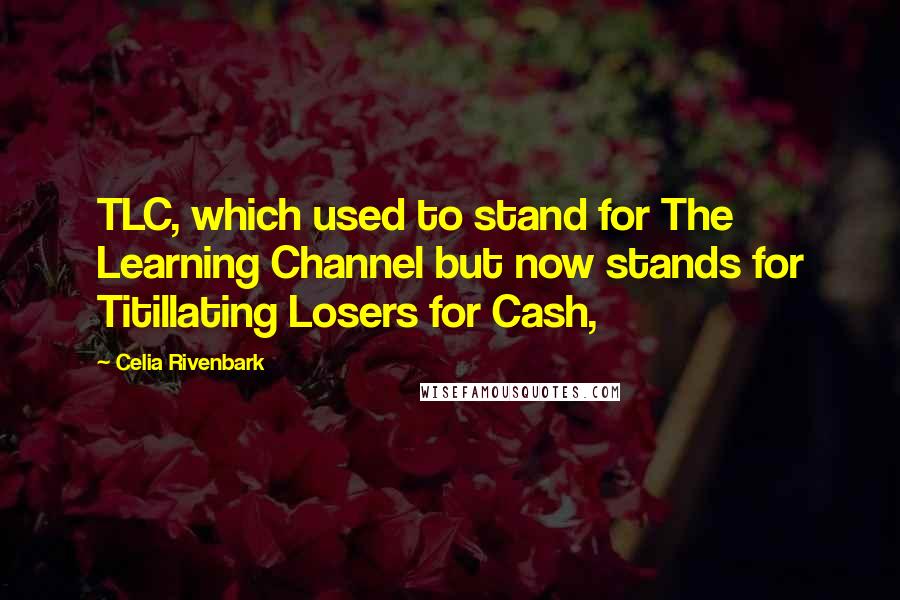 Celia Rivenbark Quotes: TLC, which used to stand for The Learning Channel but now stands for Titillating Losers for Cash,