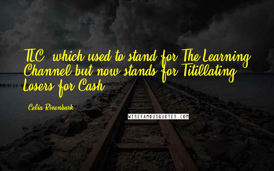 Celia Rivenbark Quotes: TLC, which used to stand for The Learning Channel but now stands for Titillating Losers for Cash,