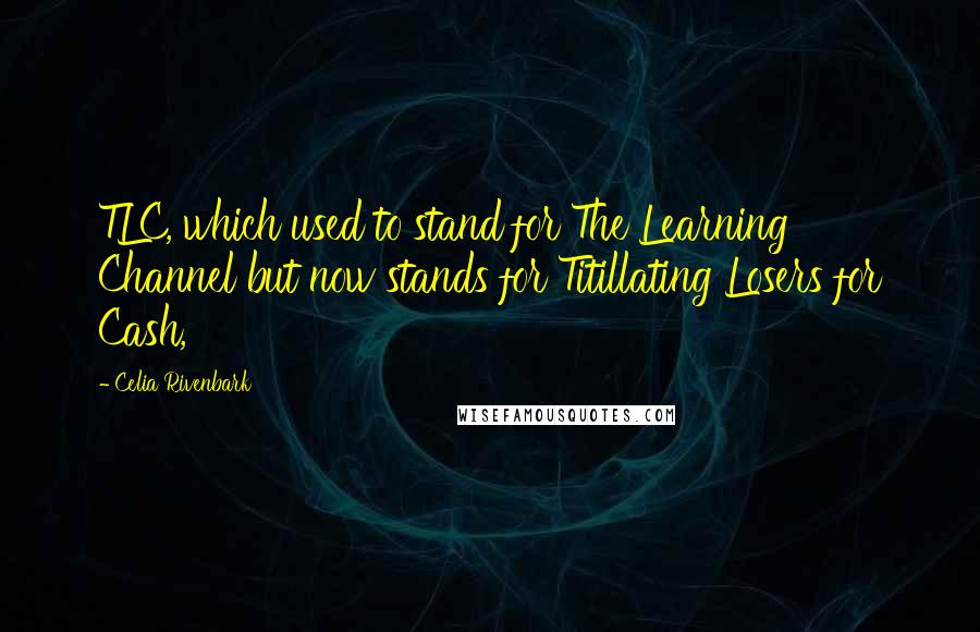 Celia Rivenbark Quotes: TLC, which used to stand for The Learning Channel but now stands for Titillating Losers for Cash,