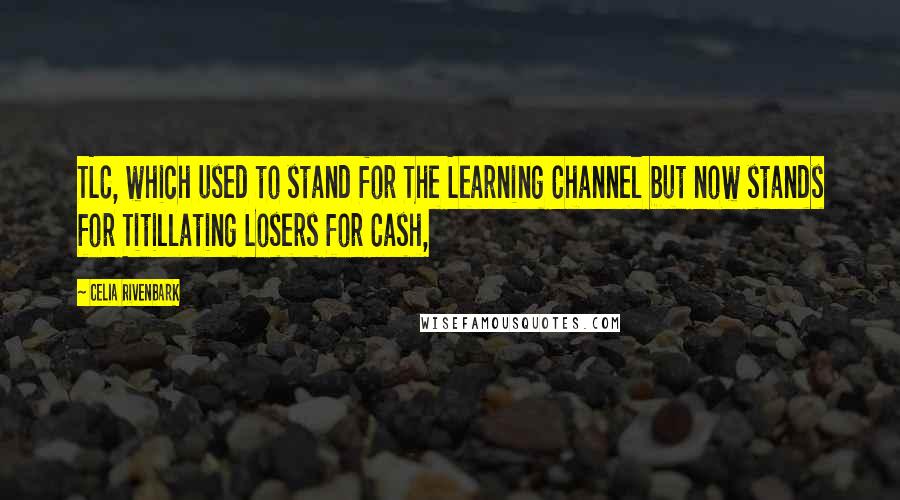 Celia Rivenbark Quotes: TLC, which used to stand for The Learning Channel but now stands for Titillating Losers for Cash,