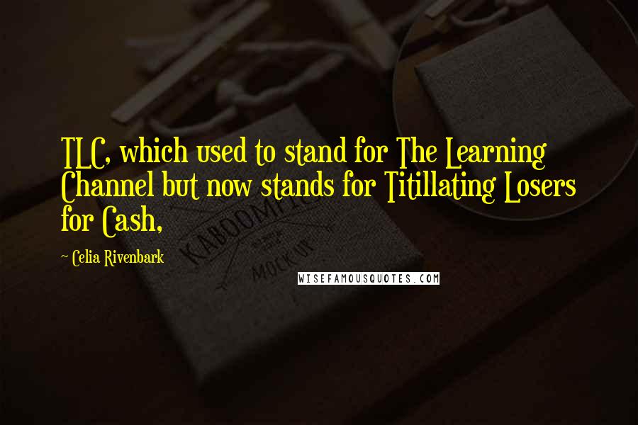 Celia Rivenbark Quotes: TLC, which used to stand for The Learning Channel but now stands for Titillating Losers for Cash,