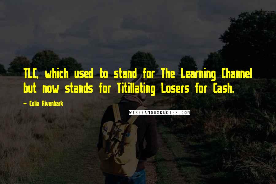 Celia Rivenbark Quotes: TLC, which used to stand for The Learning Channel but now stands for Titillating Losers for Cash,