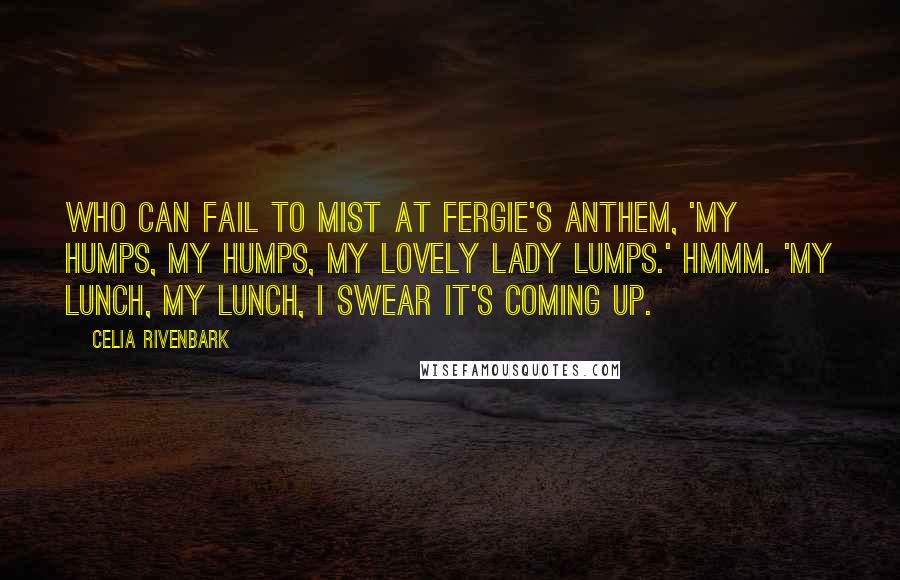 Celia Rivenbark Quotes: Who can fail to mist at Fergie's anthem, 'My humps, my humps, my lovely lady lumps.' Hmmm. 'My lunch, my lunch, I swear it's coming up.