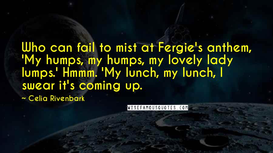 Celia Rivenbark Quotes: Who can fail to mist at Fergie's anthem, 'My humps, my humps, my lovely lady lumps.' Hmmm. 'My lunch, my lunch, I swear it's coming up.