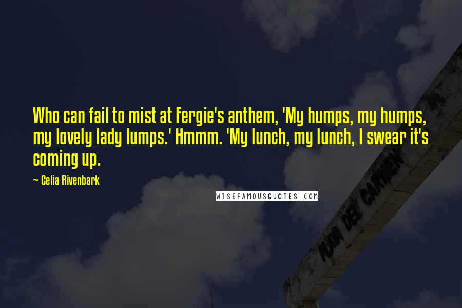 Celia Rivenbark Quotes: Who can fail to mist at Fergie's anthem, 'My humps, my humps, my lovely lady lumps.' Hmmm. 'My lunch, my lunch, I swear it's coming up.