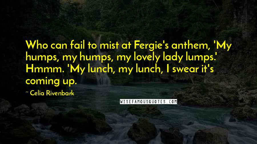 Celia Rivenbark Quotes: Who can fail to mist at Fergie's anthem, 'My humps, my humps, my lovely lady lumps.' Hmmm. 'My lunch, my lunch, I swear it's coming up.