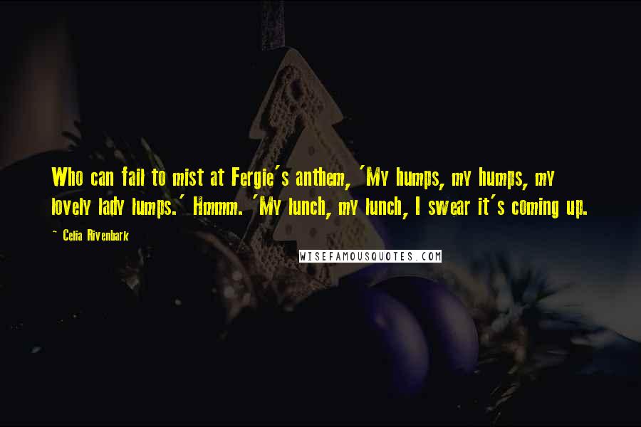 Celia Rivenbark Quotes: Who can fail to mist at Fergie's anthem, 'My humps, my humps, my lovely lady lumps.' Hmmm. 'My lunch, my lunch, I swear it's coming up.