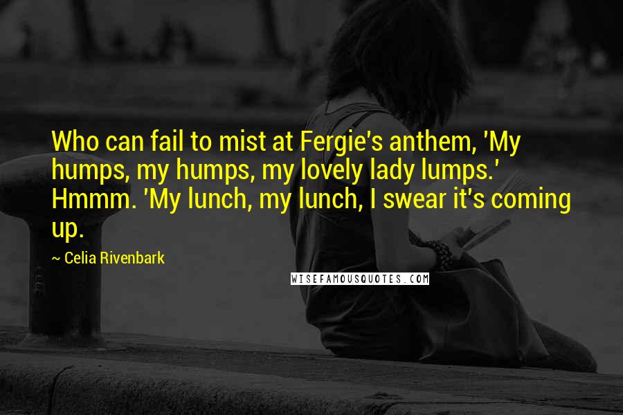 Celia Rivenbark Quotes: Who can fail to mist at Fergie's anthem, 'My humps, my humps, my lovely lady lumps.' Hmmm. 'My lunch, my lunch, I swear it's coming up.