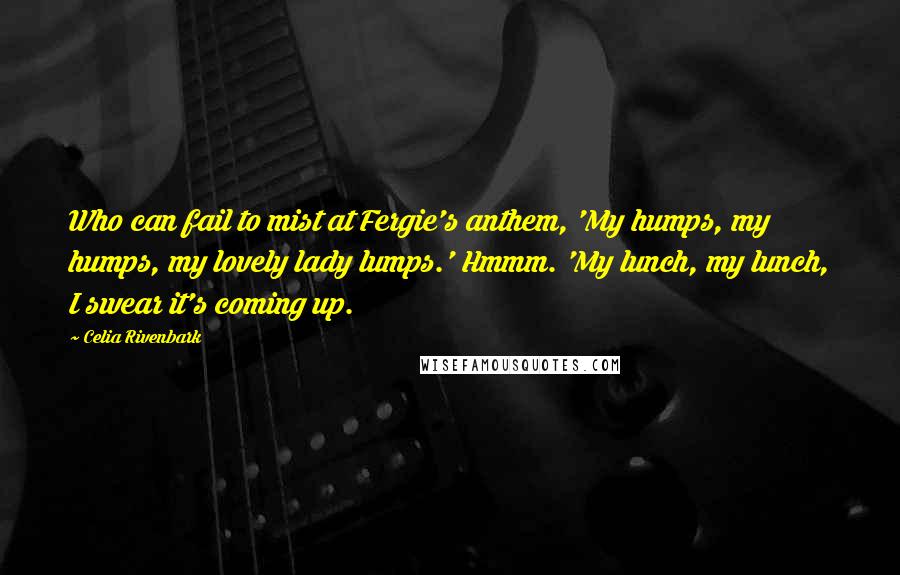 Celia Rivenbark Quotes: Who can fail to mist at Fergie's anthem, 'My humps, my humps, my lovely lady lumps.' Hmmm. 'My lunch, my lunch, I swear it's coming up.