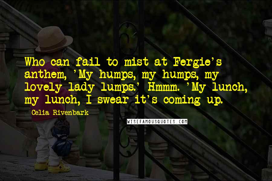 Celia Rivenbark Quotes: Who can fail to mist at Fergie's anthem, 'My humps, my humps, my lovely lady lumps.' Hmmm. 'My lunch, my lunch, I swear it's coming up.