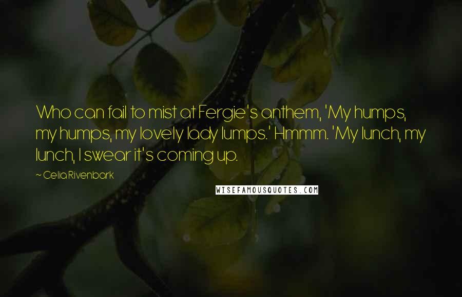 Celia Rivenbark Quotes: Who can fail to mist at Fergie's anthem, 'My humps, my humps, my lovely lady lumps.' Hmmm. 'My lunch, my lunch, I swear it's coming up.